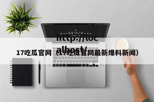 17吃瓜官网（17吃瓜官网最新爆料新闻）