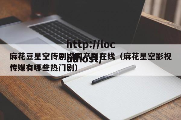麻花豆星空传剧媒国产剧在线（麻花星空影视传媒有哪些热门剧）